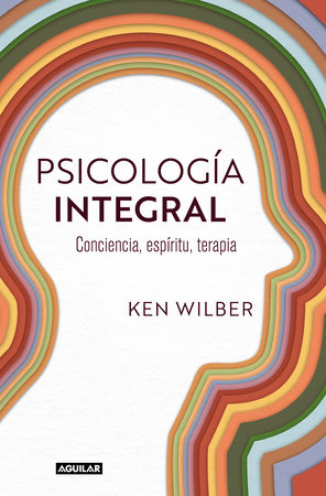 Psicología integral. Conciencia, espíritu, terapia / Integral Psychology: Conciousness, Spirit, Psychology, Therapy by Ken Wilber