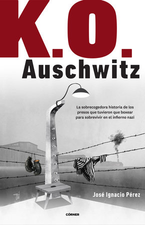 K.O. Auschwitz. La sobrecogedora historia de los presos que tuvieron que boxear para sobrevivir en el infierno nazi / K.O. AUSCHWITZ. The Harrowing Story... by José Ignacio Pérez