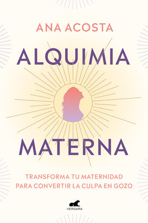 Alquimia materna: Transforma tu maternidad para convertir la culpa en gozo / Maternal Alchemy: Transforming Motherhood From Guilt Into Enjoyment by Ana Acosta