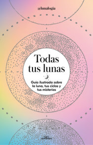 Todas tus lunas: Guía ilustrada sobre la luna, tus ciclos y tus misterios / All Your Moons: An Illustrated Guide to the Moon, Its Cycles, and Its Mysteries