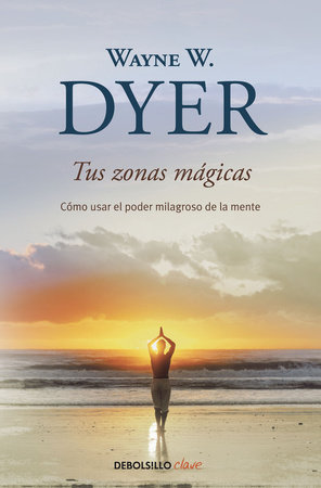 Tus zonas mágicas. Cómo usar el poder milagroso de la mente / Real Magic. Creating Miracles in Everyday Life by Wayne W. Dyer