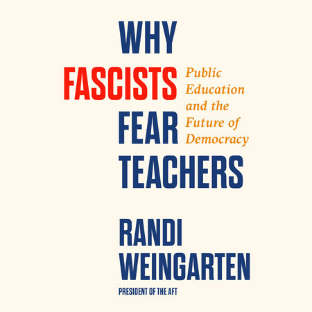 Why Fascists Fear Teachers by Randi Weingarten
