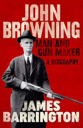 John Browning: Man and Gun Maker by James Barrington