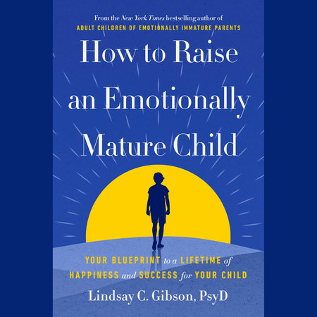How to Raise an Emotionally Mature Child by Lindsay C. Gibson, PsyD