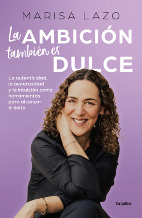 La ambición también es dulce. La autenticidad, la generosidad y la intuición como herramientas para alcanzar el éxito / Ambition is Also Sweet by Marisa Lazo